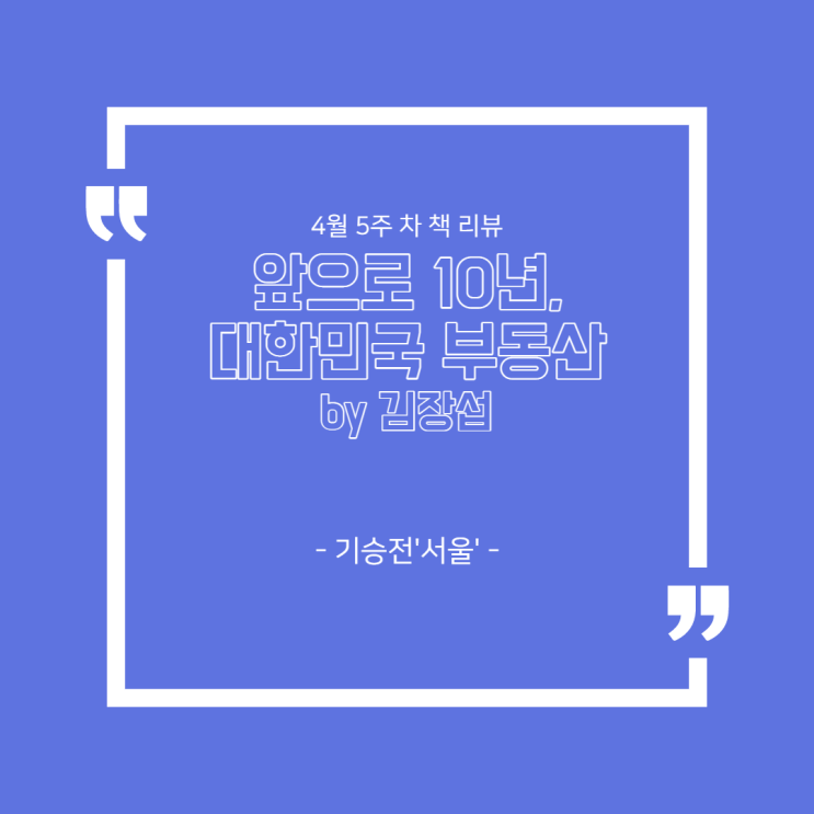 4월 5주 차 책 리뷰 - '앞으로 10년, 대한민국 부동산(by. 김장섭)' : 기승전'서울'