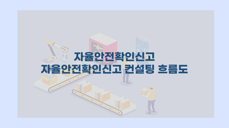  [자율안전확인신고] - 자율안전확인신고 컨설팅 흐름도