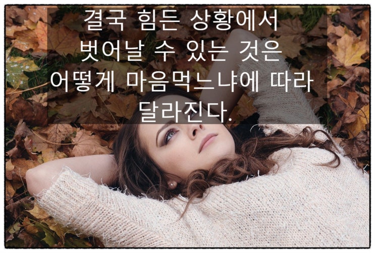  결국 힘든 상황에서 벗어날 수 있는 것은  어떻게 마음먹느냐에 따라 달라진다.