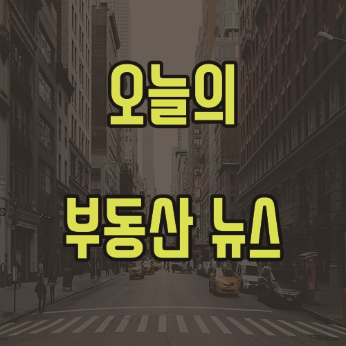  5월 6일 오늘의 부동산 뉴스 소식