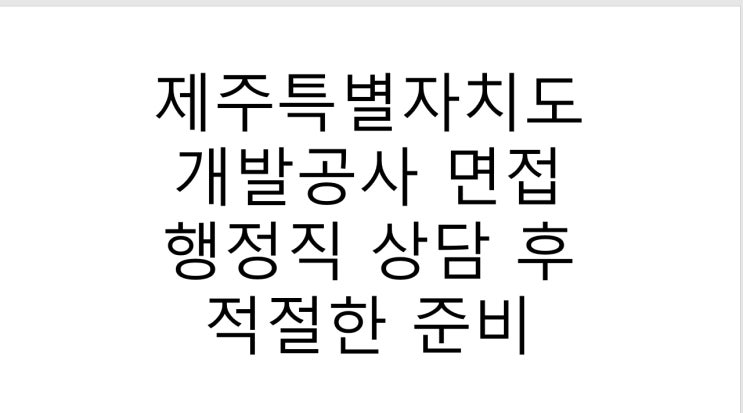 제주특별자치도개발공사 면접 행정직 상담 후 적절한 준비