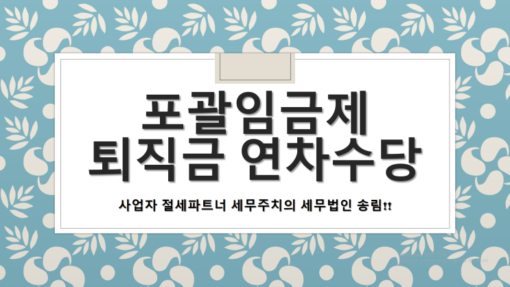  포괄임금제도 및 퇴직금 연차수당 -[창원세무사/마산합포구세무사/동성동세무사/두월동세무사/문화동세무사/반월동세무사/부림동세무사/산호동세무사/상남동세무사]