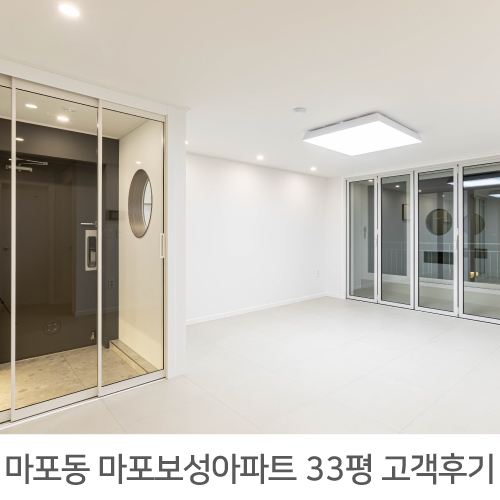  [마포구 인테리어] 마포구 마포동 마포보성아파트 33평 인테리어 정직한 리얼후기