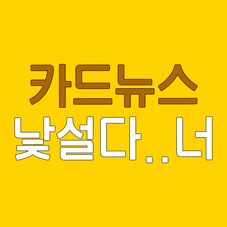  카드뉴스 제작은 너무 어려워 아니, 낯설어