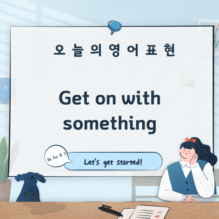  [오늘의 표현: 구동사 Get] get on with something: ~을 지속적으로 해나가다