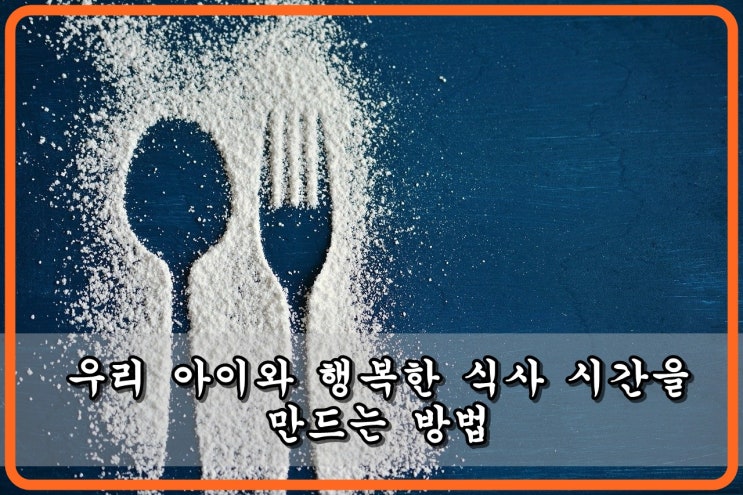  [좋은부모되기] 우리 아이와 행복한 식사 시간을 만드는 방법