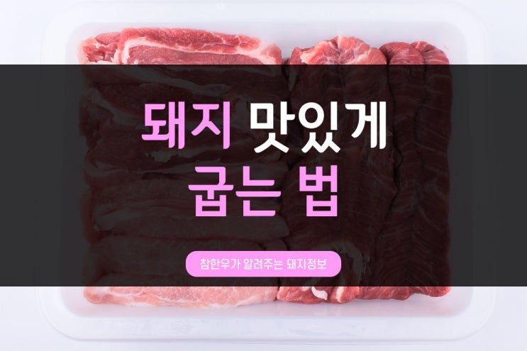  전통참돼지가 알려주는 돼지정보_삼겹살 목살 돼지고기 맛있게 굽는 법