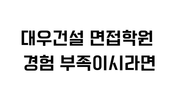  대우건설 면접 학원 경험 부족이시라면