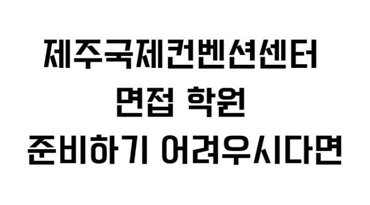  제주국제컨벤션센터 면접 학원 준비하기 어려우시다면