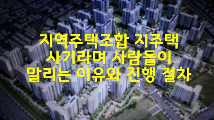  지역주택조합 지주택 사기라며 사람들이 말리는 이유와 진행 절차