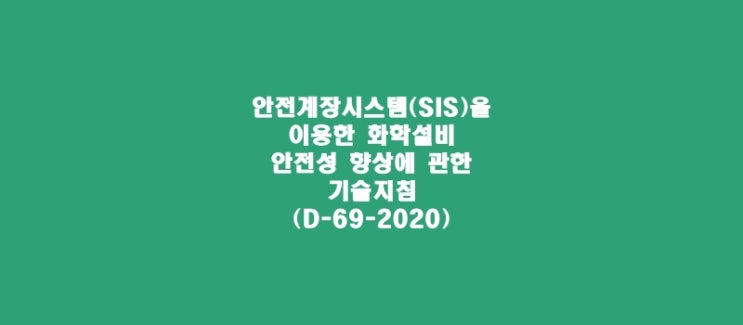 안전계장시스템(SIS)을 이용한 화학설비 안전성 향상에 관한 기술지침(D-69-2020)