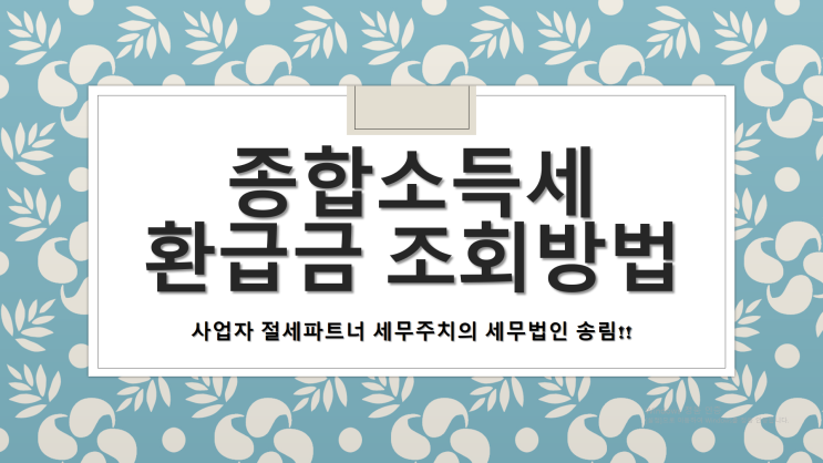  종합소득세 환급금 조회방법 - [창원세무사/창원합포구세무사/마산합포구세무사/예곡동세무사/오동동세무사/완월동세무사/우산동세무사/월남동세무사/월영동세무사/월포동세무사/유록동세무사]
