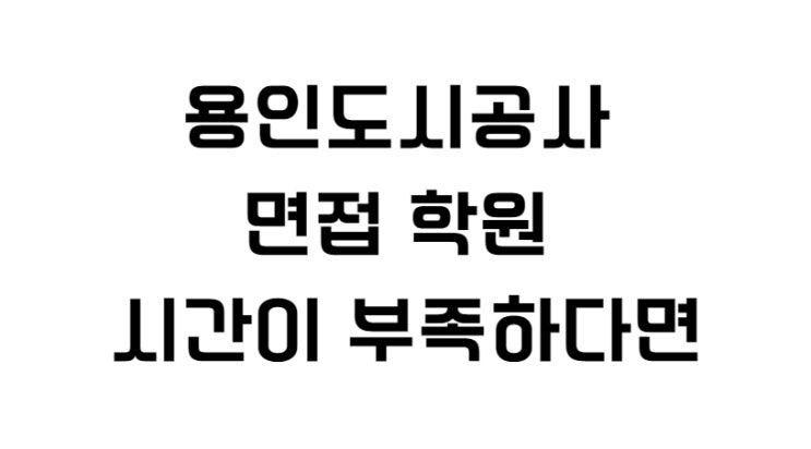  용인도시공사 면접 학원 시간이 부족하다면