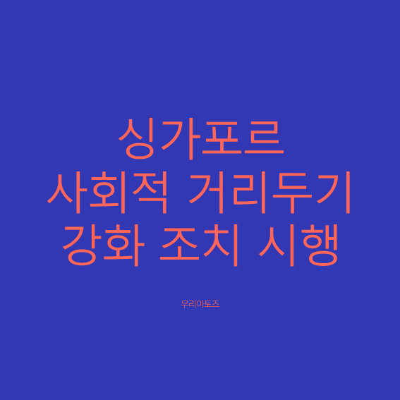  [싱가포르] 사회적 거리두기 강화 조치 시행 (5/16~6/13일)
