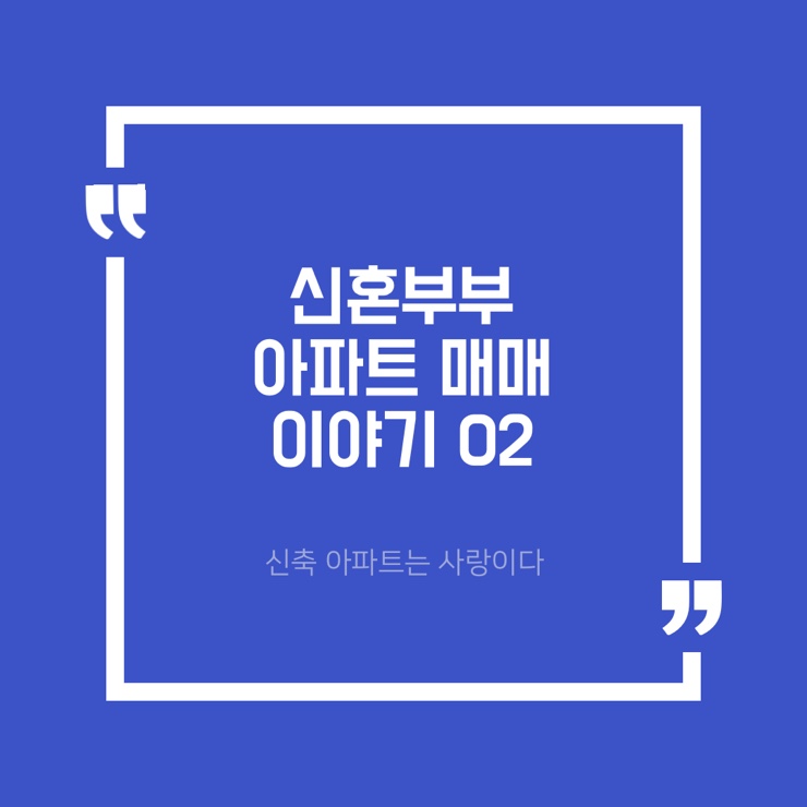  신혼 부부 아파트 매매 이야기 02 - 신축 아파트는 사랑이다