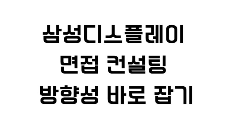  삼성디스플레이 면접 컨설팅 방향성 바로 잡기