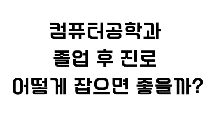  컴퓨터공학과 졸업 후 진로 어떻게 잡으면 좋을까?