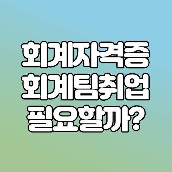  회계자격증 회계팀취업에 필요할까?
