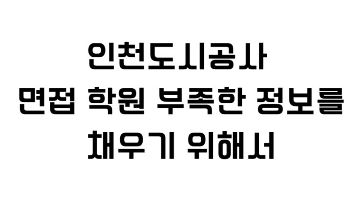  인천도시공사 면접 학원 부족한 정보를 채우기 위해서