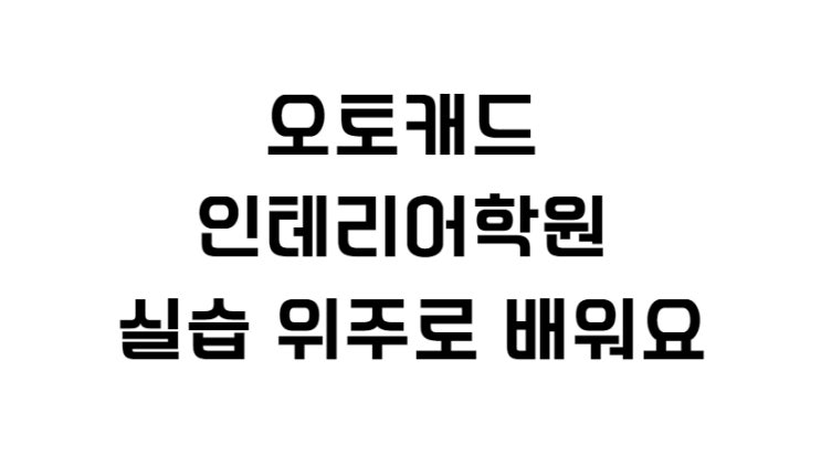 오토캐드 인테리어학원 실습 위주로 배워요