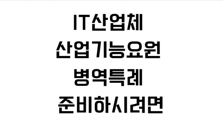  IT산업체 산업기능요원 병역특례 준비하시려면