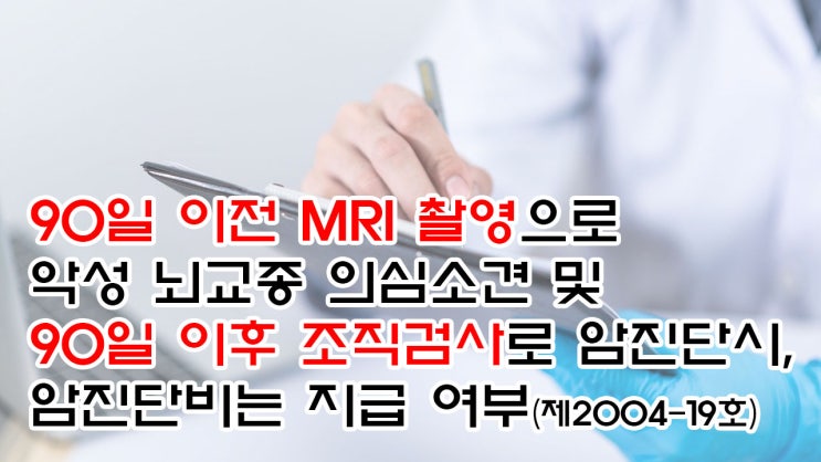  (유11) 90일 이전 MRI 촬영으로 악성 뇌교종 의심소견 및 90일 이후 조직검사로 암진단시, 암진단비는 지급 여부(제2004-19호)