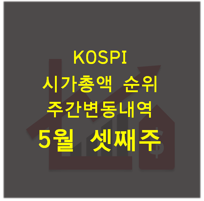  주식) 코스피(KOSPI) 시가총액 순위 주간 변동 내역_5월 셋째 주(5월 21일, 금)
