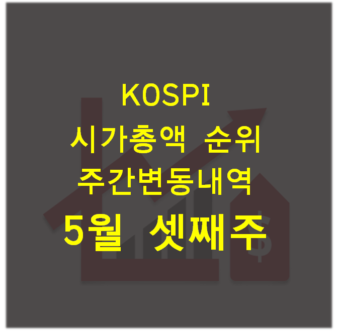 주식) 코스피(KOSPI) 시가총액 순위 주간 변동 내역_5월 셋째 주(5월 21일, 금)