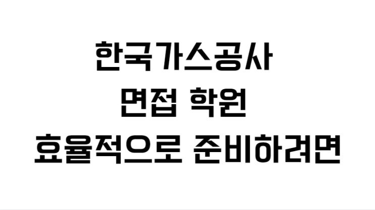 한국가스공사 면접 학원 효율적으로 준비하려면