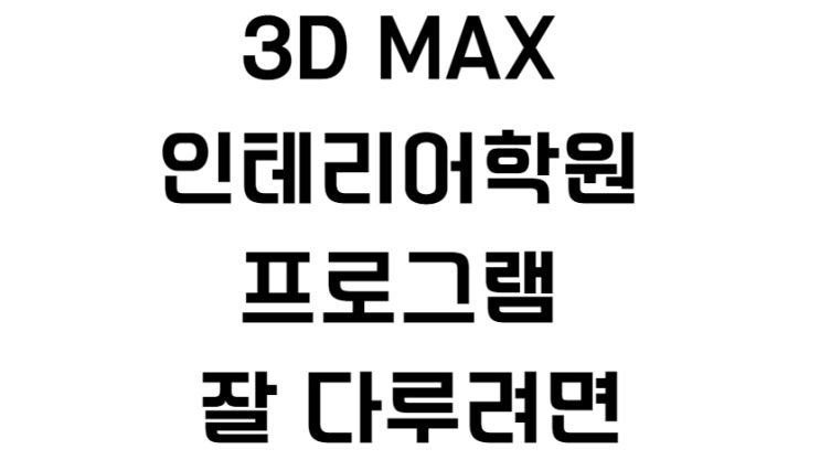  3D MAX 인테리어학원 프로그램 잘 다루려면