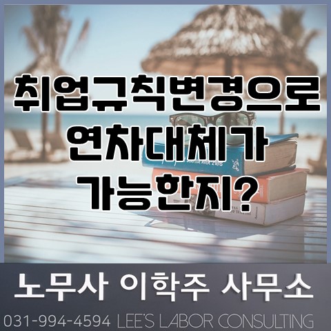 취업규칙 변경을 통한 연차휴가대체? (고양시 노무사, 고양 노무사) 취업규칙 변경을 통한 연차휴가대체? (고양시 노무사, 고양 노무사)