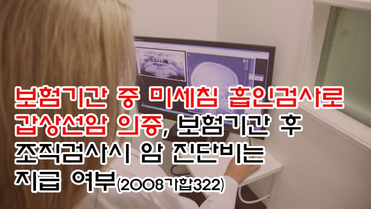  (유21) 보험기간중 미세침흡인검사로 갑상선암 의증, 보험기간후 조직검사시 암 진단비는 지급 여부(광주지법 2008가합322)