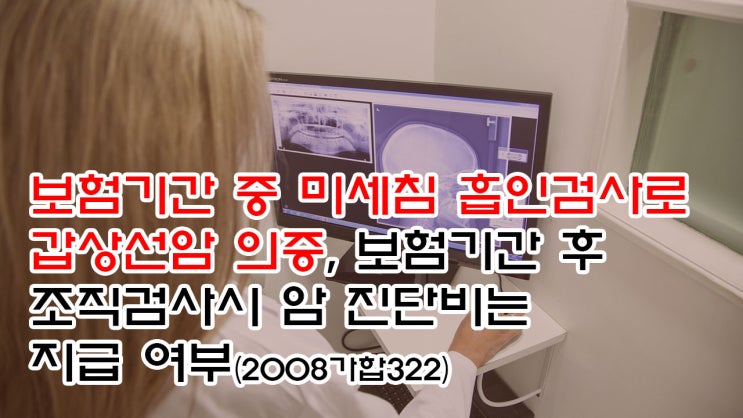 (유21) 보험기간중 미세침흡인검사로 갑상선암 의증, 보험기간후 조직검사시 암 진단비는 지급 여부(광주지법 2008가합322)