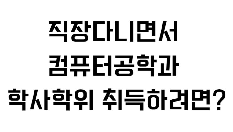  직장다니면서 컴퓨터공학과 학사학위 취득하려면?