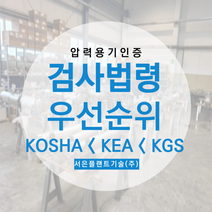  [압력용기 인증검사] 법령 우선순위 - KOSHA < KEA < KGS