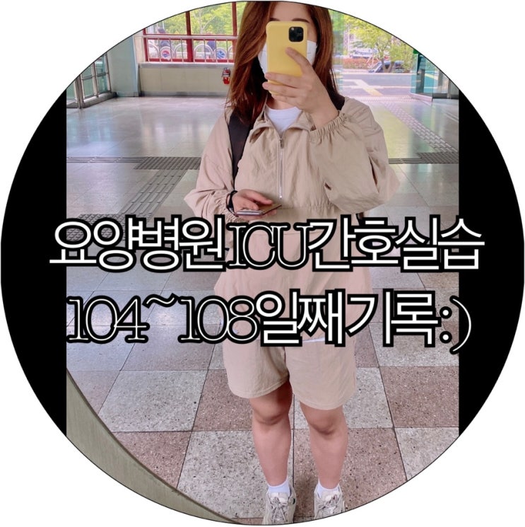  [간호조무사실습생 은느님]요양병원 ICU간호실습 104~108일째 기록 : )