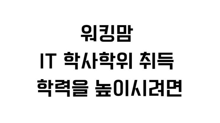  워킹맘 IT 학사학위 취득 학력을 높이시려면
