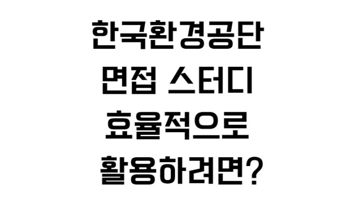  한국환경공단 면접 스터디 효율적으로 활용하려면?