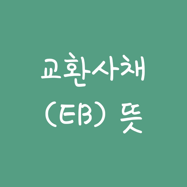 교환사채(EB: Exchangeable Bonds) 뜻과 전환사채(CB)와의 차이 교환사채(EB: Exchangeable Bonds) 뜻과 전환사채(CB)와의 차이