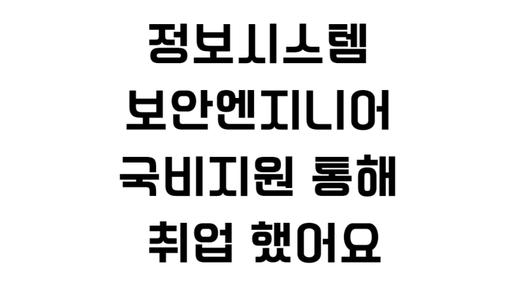  정보시스템 보안엔지니어 국비지원 통해 취업 했어요