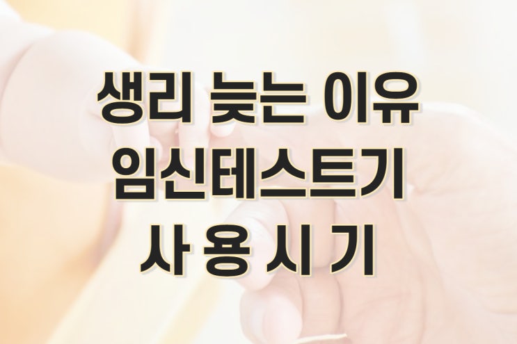  생리 늦어질때, 늦어지는 이유와 일정하게 만드는 방법 (임신테스트기 사용시기)