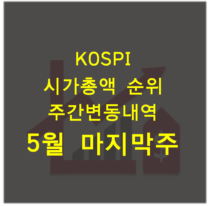  주식) 코스피(KOSPI) 시가총액 순위 주간 변동 내역_5월 마지막 주(5월 28일, 금)