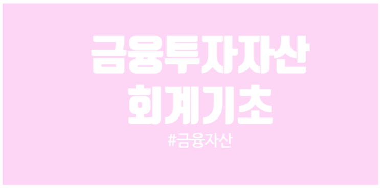  회계 기초 금융자산 범주별 구분과 회계처리 및 재무제표 영향에 대해서 알아봅니다.