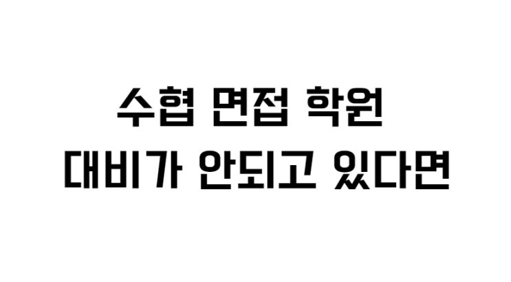  수협 면접 학원 대비가 안되고 있다면