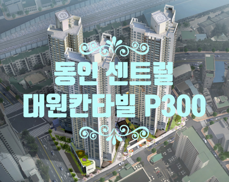  동인 센트럴 대원칸타빌 초급매 P300 84A타입 분양권있어요