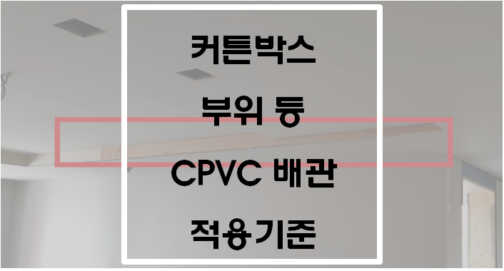 커튼박스 부위 등 CPVC배관(소방용합성수지배관) 적용기준