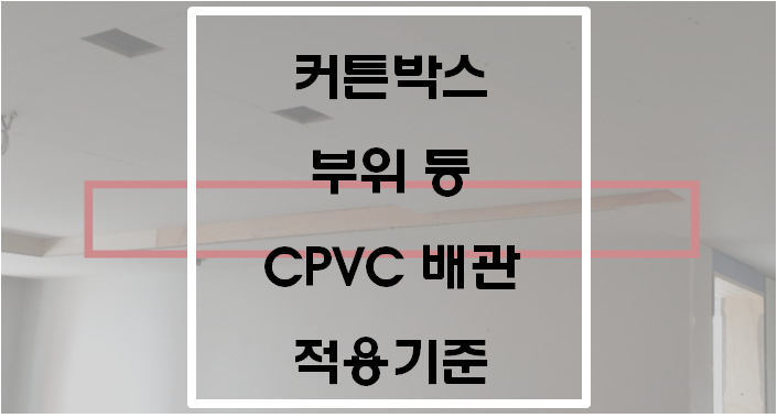  커튼박스 부위 등 CPVC배관(소방용합성수지배관) 적용기준