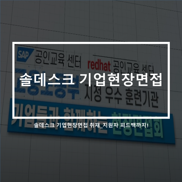  솔데스크 기업현장면접 진행_지원자들의 면접후 피드백을 받아보자.