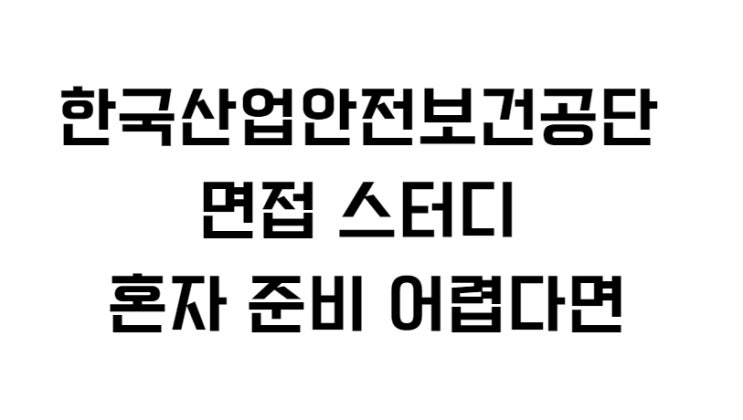  한국산업안전보건공단 면접 스터디 혼자 준비 어렵다면