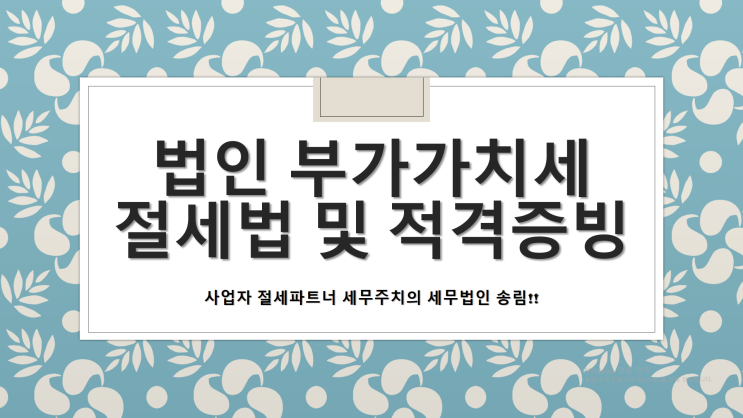  법인 부가가치세 절세법 및 적격증빙 체크사항 - [창원세무사/성산구세무사/대방동세무사/반림동세무사/반송동세무사/반지동세무사/불모산동세무사]